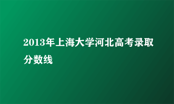 2013年上海大学河北高考录取分数线