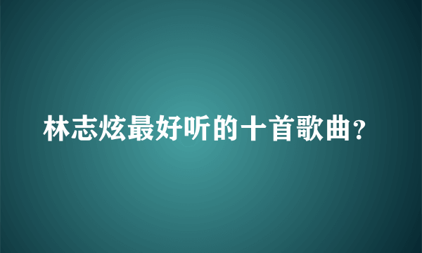 林志炫最好听的十首歌曲？