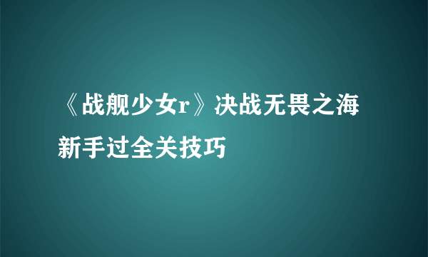 《战舰少女r》决战无畏之海新手过全关技巧