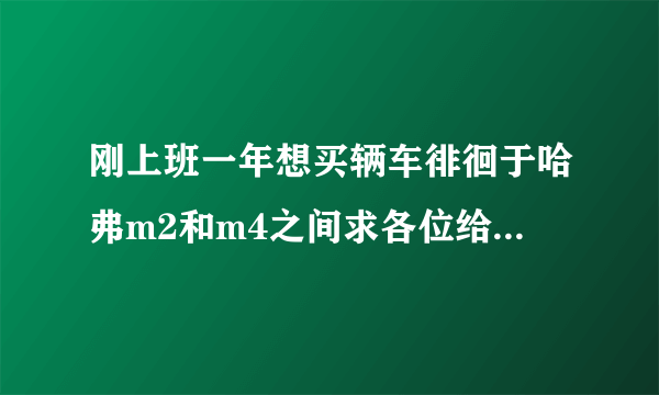 刚上班一年想买辆车徘徊于哈弗m2和m4之间求各位给点意见？