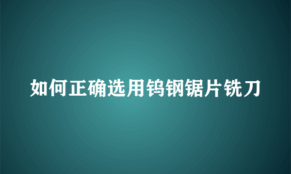 如何正确选用钨钢锯片铣刀