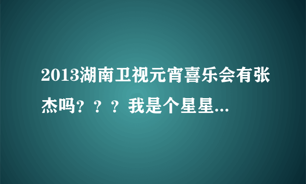 2013湖南卫视元宵喜乐会有张杰吗？？？我是个星星~·请各位热心网友为我们星一族回答一下吧！