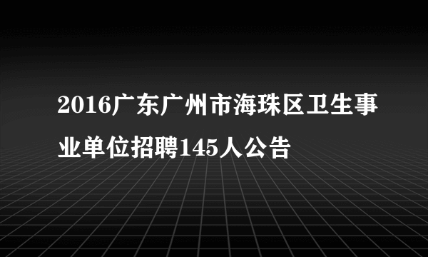 2016广东广州市海珠区卫生事业单位招聘145人公告