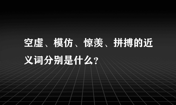 空虚、模仿、惊羡、拼搏的近义词分别是什么？