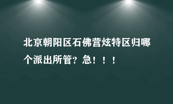 北京朝阳区石佛营炫特区归哪个派出所管？急！！！