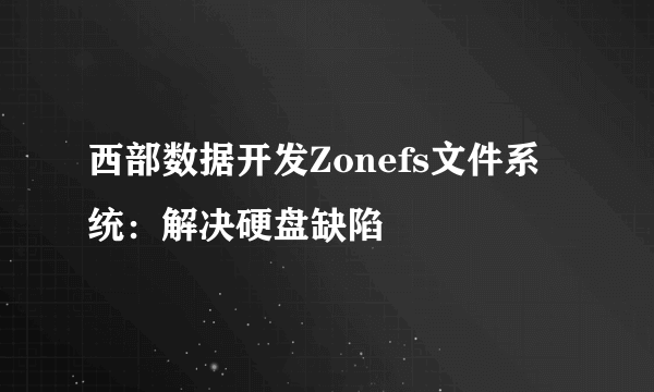 西部数据开发Zonefs文件系统：解决硬盘缺陷