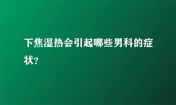 下焦湿热会引起哪些男科的症状？