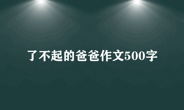 了不起的爸爸作文500字