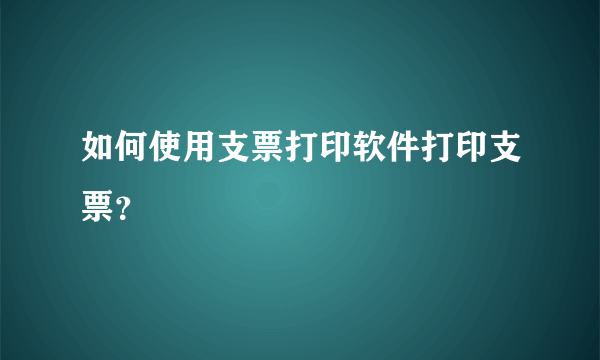 如何使用支票打印软件打印支票？