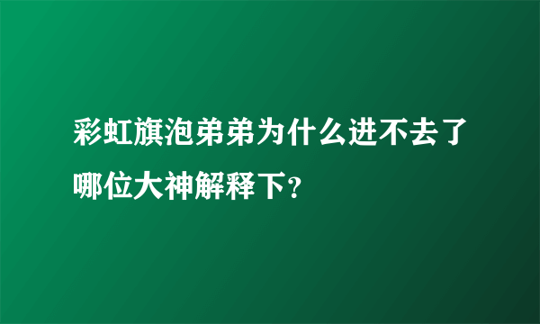 彩虹旗泡弟弟为什么进不去了哪位大神解释下？