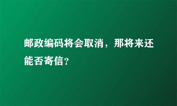 邮政编码将会取消，那将来还能否寄信？