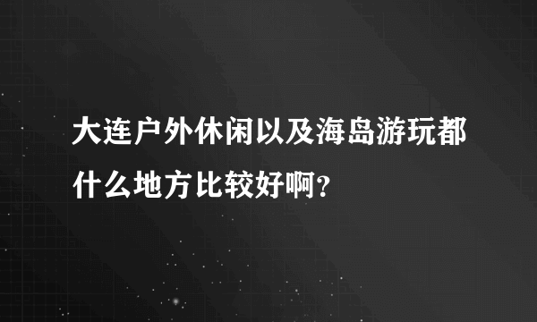 大连户外休闲以及海岛游玩都什么地方比较好啊？