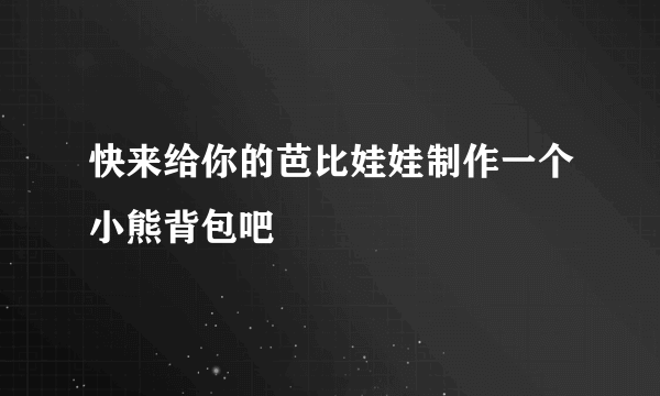 快来给你的芭比娃娃制作一个小熊背包吧