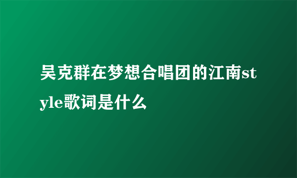 吴克群在梦想合唱团的江南style歌词是什么