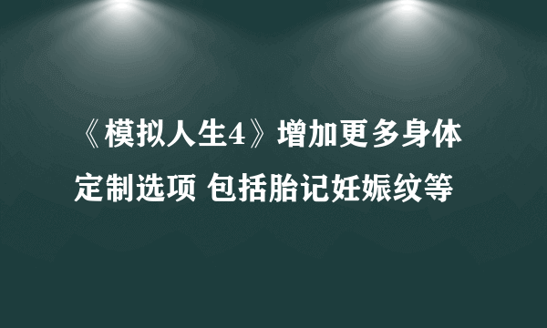 《模拟人生4》增加更多身体定制选项 包括胎记妊娠纹等