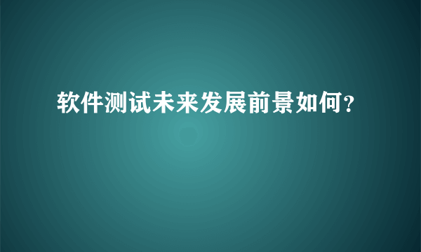 软件测试未来发展前景如何？