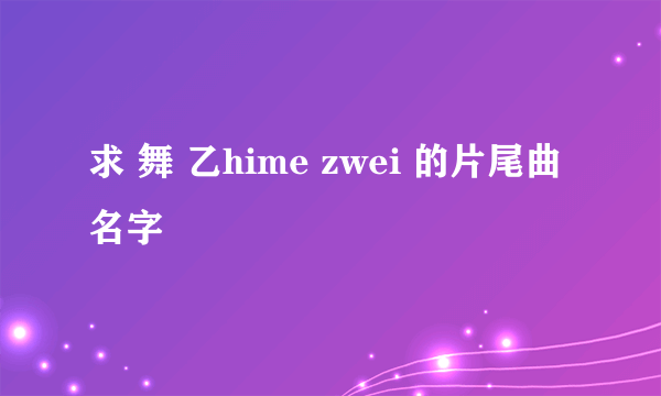 求 舞 乙hime zwei 的片尾曲名字