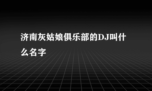 济南灰姑娘俱乐部的DJ叫什么名字