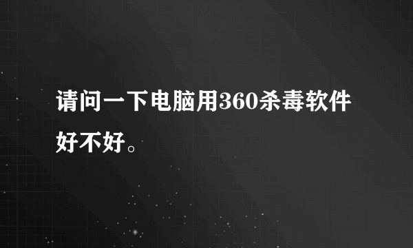 请问一下电脑用360杀毒软件好不好。