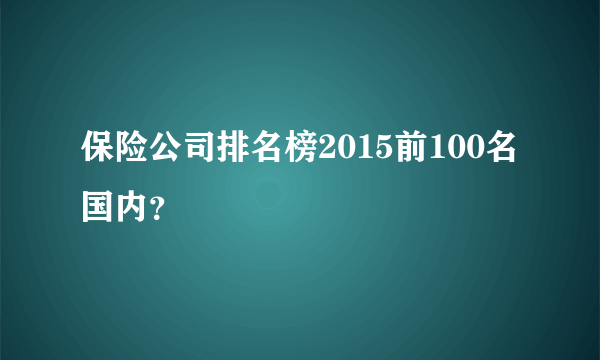 保险公司排名榜2015前100名国内？