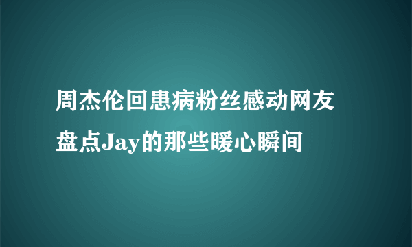 周杰伦回患病粉丝感动网友 盘点Jay的那些暖心瞬间