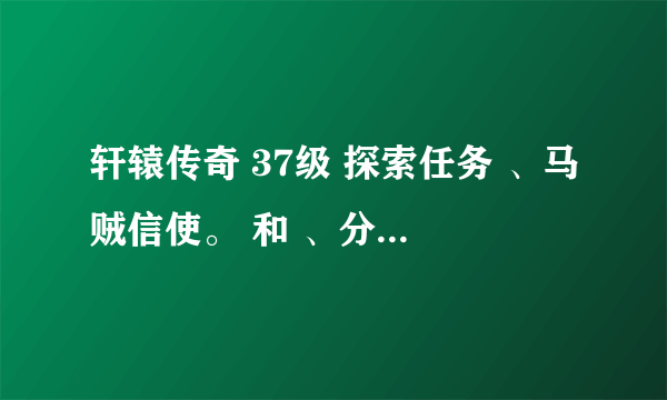 轩辕传奇 37级 探索任务 、马贼信使。 和 、分析。 怎么过啊