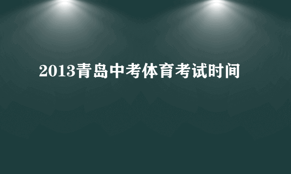 2013青岛中考体育考试时间