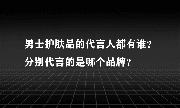 男士护肤品的代言人都有谁？分别代言的是哪个品牌？