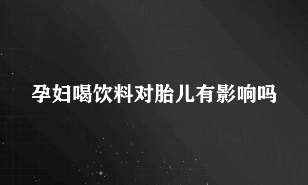 孕妇喝饮料对胎儿有影响吗