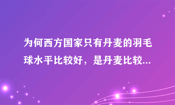 为何西方国家只有丹麦的羽毛球水平比较好，是丹麦比较注重吗?