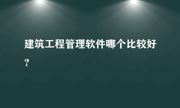 建筑工程管理软件哪个比较好？