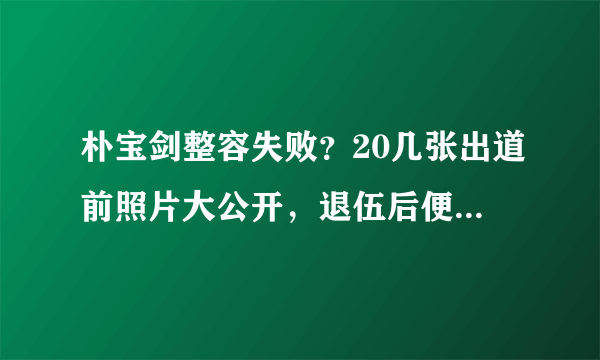 朴宝剑整容失败？20几张出道前照片大公开，退伍后便可知晓！