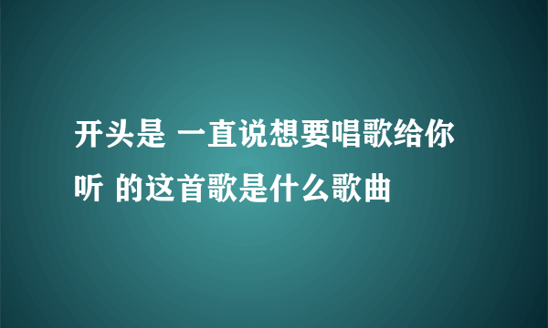 开头是 一直说想要唱歌给你听 的这首歌是什么歌曲