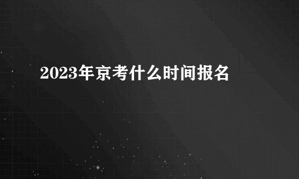 2023年京考什么时间报名