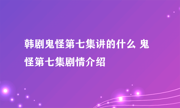 韩剧鬼怪第七集讲的什么 鬼怪第七集剧情介绍