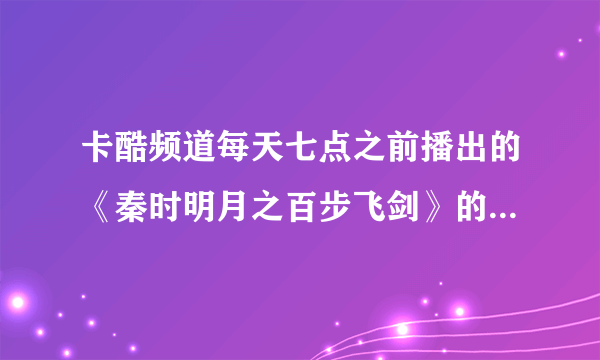 卡酷频道每天七点之前播出的《秦时明月之百步飞剑》的歌曲的名字是什么?