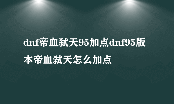 dnf帝血弑天95加点dnf95版本帝血弑天怎么加点