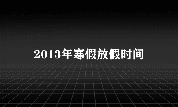 2013年寒假放假时间