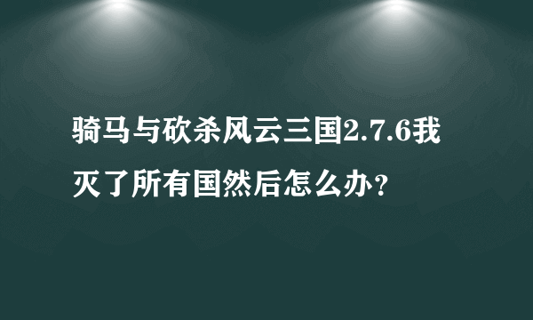 骑马与砍杀风云三国2.7.6我灭了所有国然后怎么办？