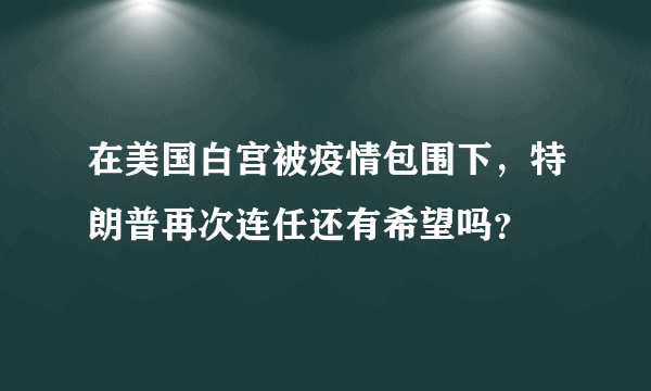 在美国白宫被疫情包围下，特朗普再次连任还有希望吗？