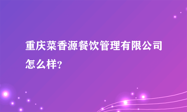 重庆菜香源餐饮管理有限公司怎么样？