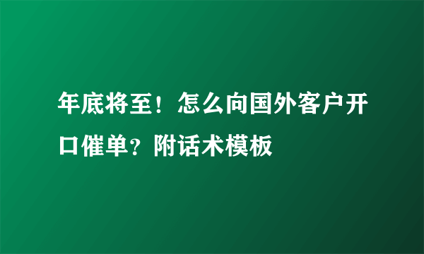 年底将至！怎么向国外客户开口催单？附话术模板