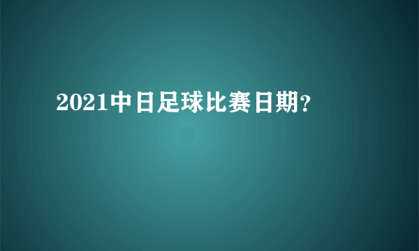 2021中日足球比赛日期？