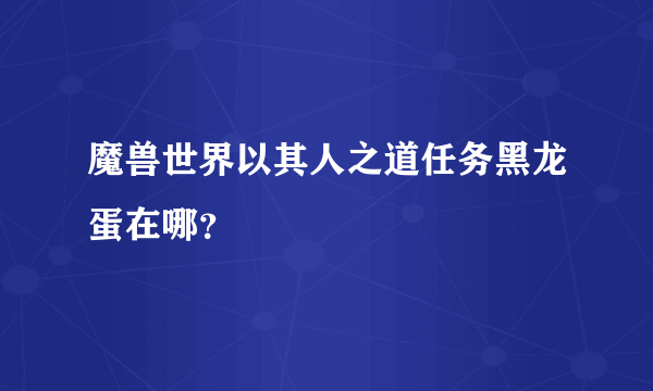 魔兽世界以其人之道任务黑龙蛋在哪？