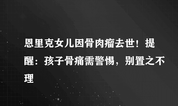 恩里克女儿因骨肉瘤去世！提醒：孩子骨痛需警惕，别置之不理