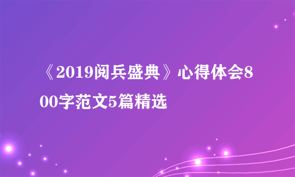 《2019阅兵盛典》心得体会800字范文5篇精选