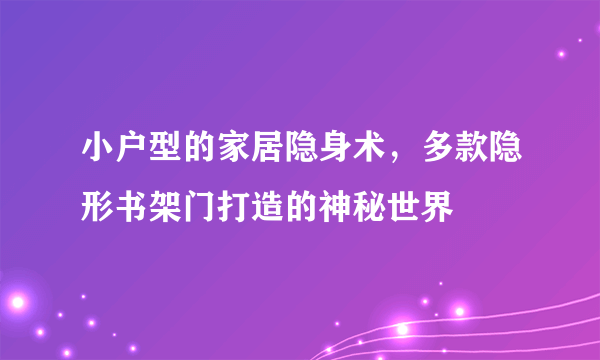 小户型的家居隐身术，多款隐形书架门打造的神秘世界