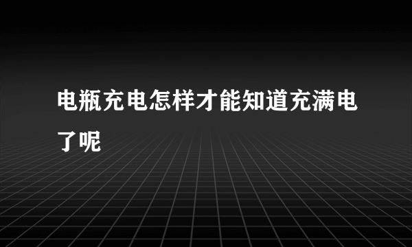 电瓶充电怎样才能知道充满电了呢