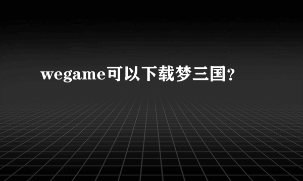 wegame可以下载梦三国？