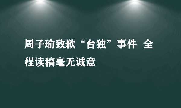 周子瑜致歉“台独”事件  全程读稿毫无诚意